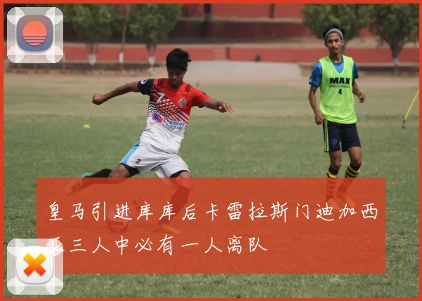 皇马引进库库后卡雷拉斯门迪加西亚三人中必有一人离队