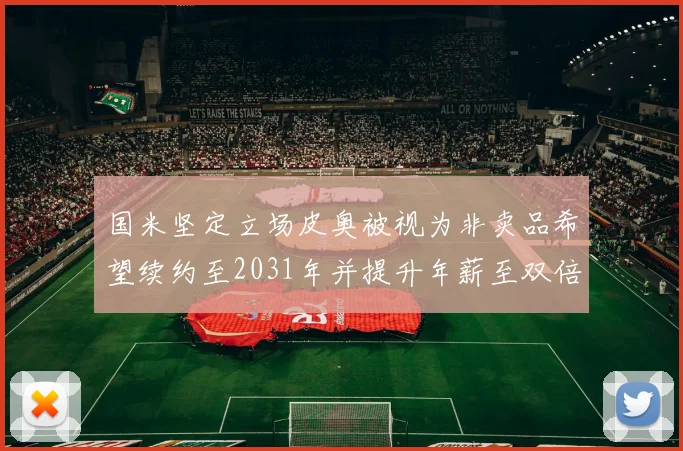 国米坚定立场皮奥被视为非卖品希望续约至2031年并提升年薪至双倍水平