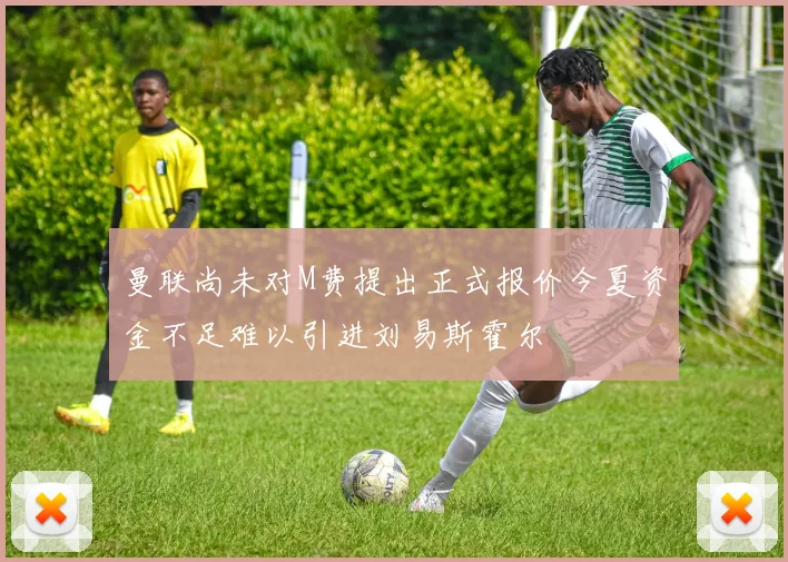 曼联尚未对M费提出正式报价今夏资金不足难以引进刘易斯霍尔