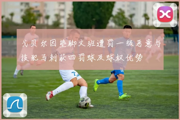 戈贝尔因垫脚文班遭罚一级恶意与技犯马刺获四罚球及球权优势