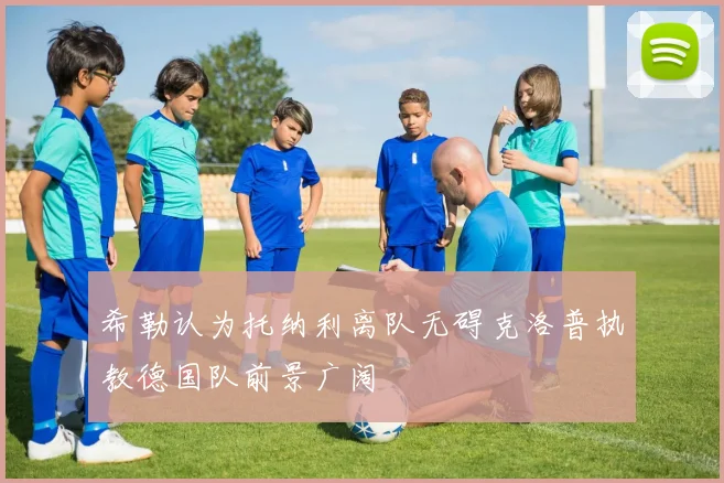 希勒认为托纳利离队无碍克洛普执教德国队前景广阔
