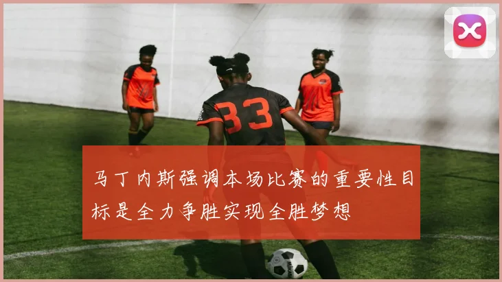 马丁内斯强调本场比赛的重要性目标是全力争胜实现全胜梦想