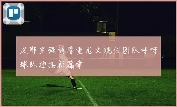 皮耶罗强调尊重尤文现任团队呼吁球队迎接新篇章