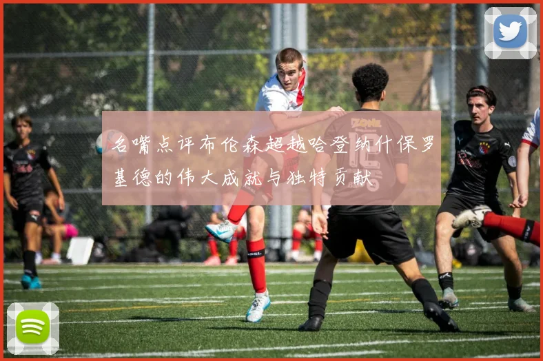 名嘴点评布伦森超越哈登纳什保罗基德的伟大成就与独特贡献