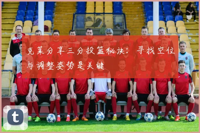 克莱分享三分投篮秘诀：寻找空位与调整姿势是关键