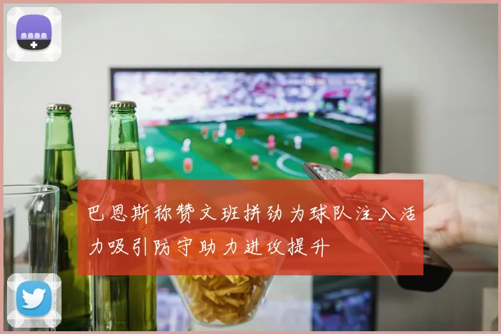 巴恩斯称赞文班拼劲为球队注入活力吸引防守助力进攻提升