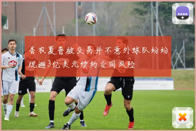 香农夏普被交易并不意外球队纷纷规避3亿美元续约合同风险