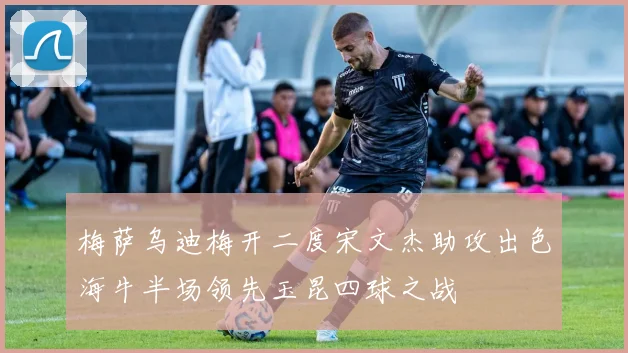 梅萨乌迪梅开二度宋文杰助攻出色海牛半场领先玉昆四球之战
