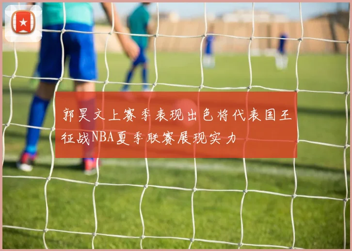 郭昊文上赛季表现出色将代表国王征战NBA夏季联赛展现实力