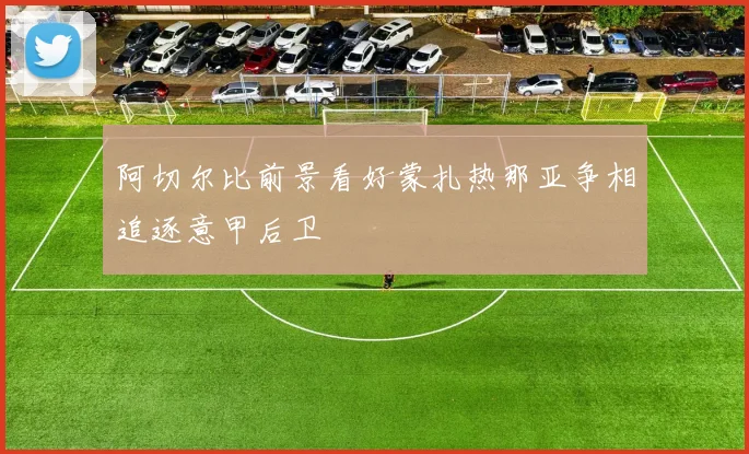 阿切尔比前景看好蒙扎热那亚争相追逐意甲后卫