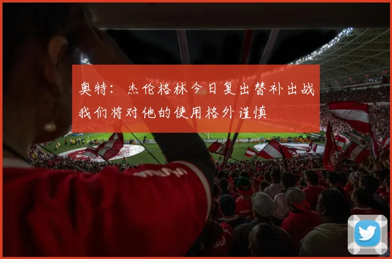 奥特：杰伦格林今日复出替补出战我们将对他的使用格外谨慎