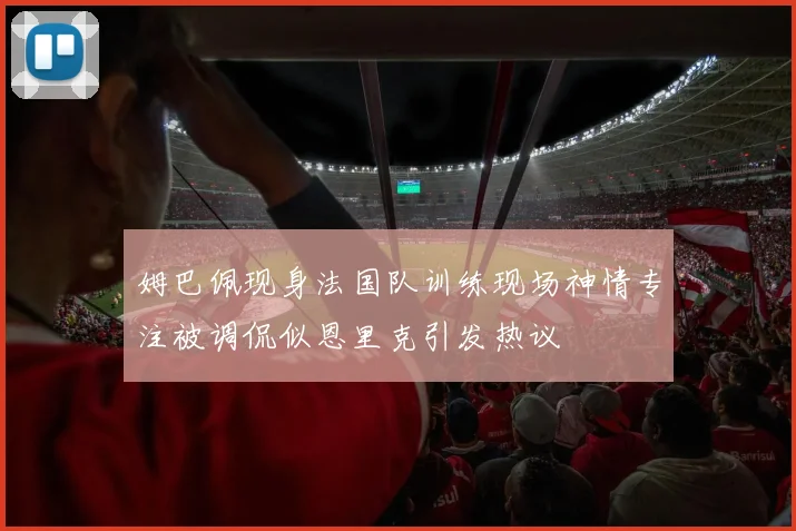 姆巴佩现身法国队训练现场神情专注被调侃似恩里克引发热议