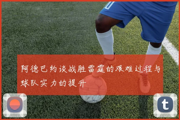 阿德巴约谈战胜雷霆的艰难过程与球队实力的提升