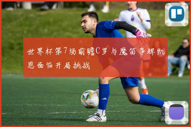 世界杯第7场前瞻C罗与魔笛争辉凯恩面临开局挑战