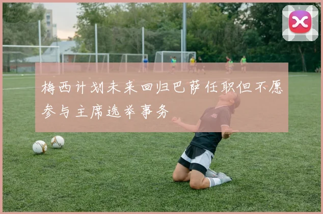 梅西计划未来回归巴萨任职但不愿参与主席选举事务