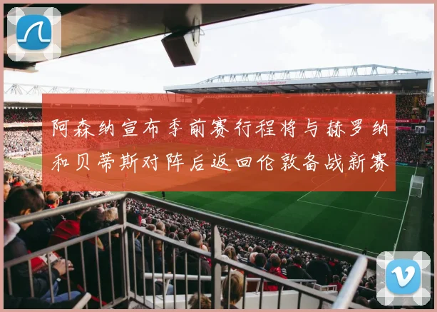 阿森纳宣布季前赛行程将与赫罗纳和贝蒂斯对阵后返回伦敦备战新赛季