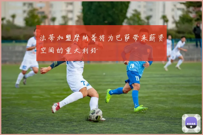 法蒂加盟摩纳哥将为巴萨带来薪资空间的重大利好